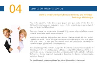 04

GERER LES CRITIQUES ET LES CONFLITS

Dans la recherche de solutions communes, une méthode :
l’échange à l’identique
Pour rester assertif , c'est-à-dire ne pas gagner plus que l'autre (c'est-à-dire être
dominant ) mais ne pas non plus gagner moins ( et être perdant, soumis ), une règle de
base : échanger tout à l'identique.
Tu rentres chaque jour une semaine sur deux à 9H30 mais en échange tu fais une demiheure de plus chaque jour la semaine suivante.
Attendez-vous à ce que votre interlocuteur appelle cela une menace. Rectifiez aussitôt
l'appellation : « non c'est un échange dans lequel aucun des deux ne perd ni ne gagne
plus que l'autre. Ce n'est pas une menace c'est une proposition d'échange de
contraintes et un appel au libre choix de chacun ».
Bien sûr cette approche peut être plus proche de certaines cultures religieuses (la loi de
Talion) que d'autres (tendre l'autre joue ). Elle a pour objectif final de ne pas tomber, en
tous les cas sur une longue période, dans une des deux éternelles attitudes inefficaces
de l'homme : dominé ( je prends plus que je te donne) ou être dominé ( je te donne plus
que tu me donnes).
Cet équilibre doit être respecté sauf à créer un déséquilibre relationnel.

 