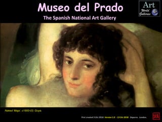 Museo del Prado
The Spanish National Art Gallery
First created 3 Oct 2018. Version 1.0 - 13 Oct 2018. Daperro. London.
Naked ‘Maja’. c1800-03. Goya.
 