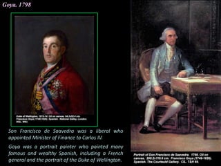 Goya. 1798
Son Francisco de Saavedra was a liberal who
appointed Minister of Finance to Carlos IV.
Goya was a portrait painter who painted many
famous and wealthy Spanish, including a French
general and the portrait of the Duke of Wellington.
 