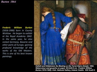Burton 1864
Frederic William Burton
(1816-1900) born in County
Wicklow. He began to exhibit
at the Royal Academy 1842.
In ...