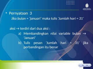 < >
MENU AKHIRI
← →
MENU AKHIRI
• Pernyataan 3
Jika bulan = ‘januari’ maka tulis ‘Jumlah hari = 31’
aksi → terdiri dari dua aksi :
a) Membandingkan nilai variable bulan →
‘Januari’
b) Tulis pesan ‘Jumlah hari = 31’ jika
perbandingan itu benar
 