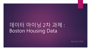 데이터 마이닝 2차 과제 :
Boston Housing Data
B611239 신연재
 