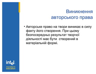 Виникнення
авторського права
• Авторське право на твори виникає в силу
факту його створення. При цьому
безпосередньо результат творчої
діяльності має бути створений в
матеріальній формі.
 