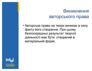 Виникнення
авторського права
• Авторське право на твори виникає в силу
факту його створення. При цьому
безпосередньо результат творчої
діяльності має бути створений в
матеріальній формі.
 