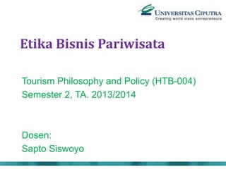Etika Bisnis Pariwisata
Tourism Philosophy and Policy (HTB-004)
Semester 2, TA. 2013/2014
Dosen:
Sapto Siswoyo
 