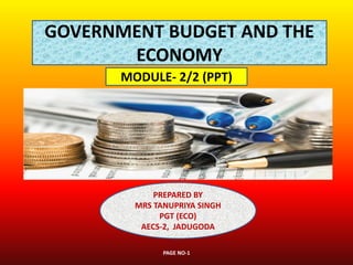 PAGE NO-1
GOVERNMENT BUDGET AND THE
ECONOMY
MODULE- 2/2 (PPT)
PREPARED BY
MRS TANUPRIYA SINGH
PGT (ECO)
AECS-2, JADUGODA
 