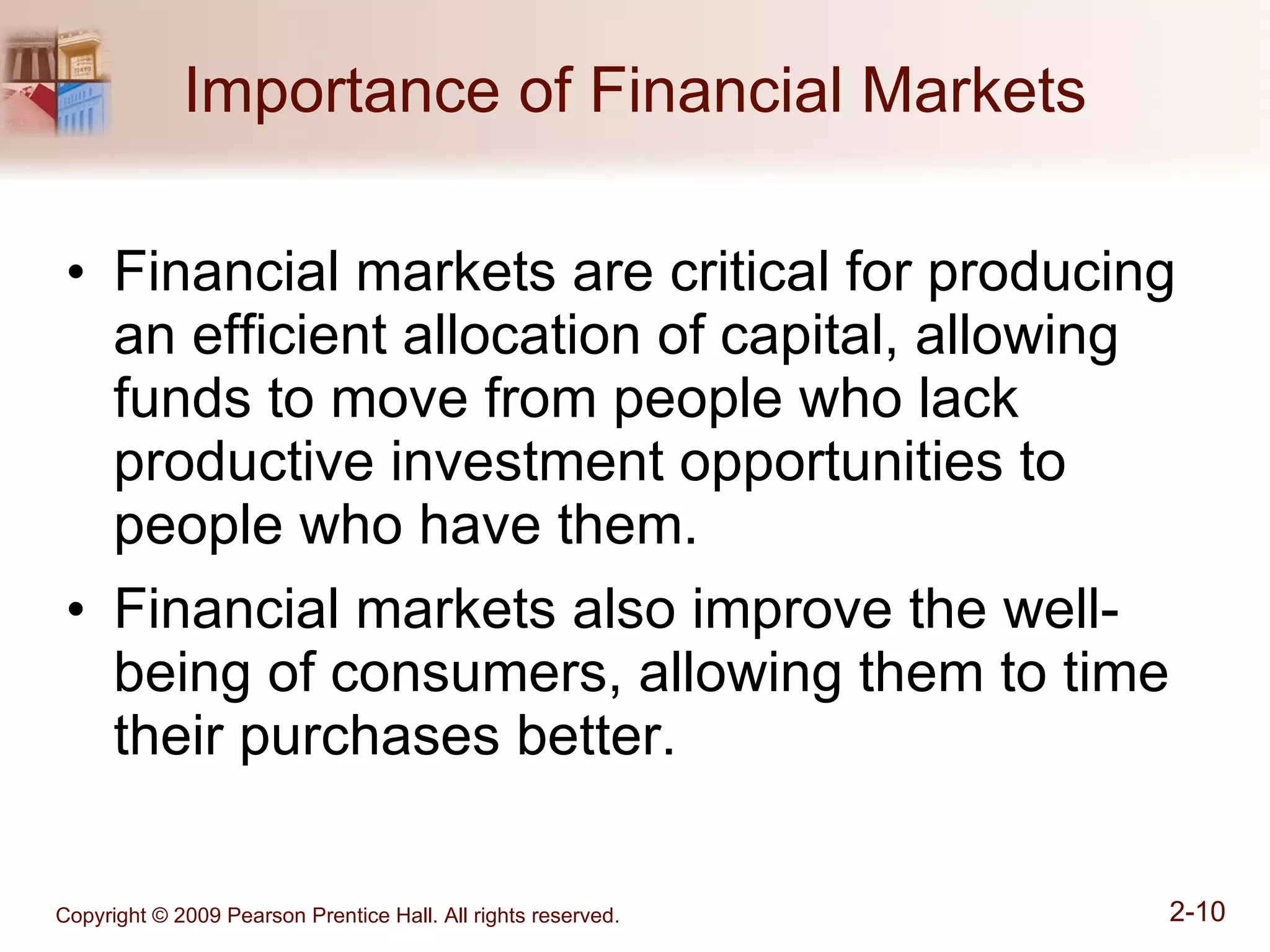 Importance of Financial Markets Financial markets are critical for producing an efficient allocation of capital, allowing funds to move from people who lack productive investment opportunities to people who have them. Financial markets also improve the well-being of consumers, allowing them to time their purchases better. 