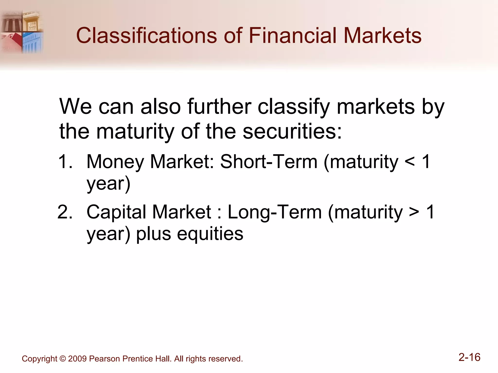 Classifications of Financial Markets We can also further classify markets by the maturity of the securities: Money Market: Short-Term (maturity < 1 year)  Capital Market : Long-Term (maturity > 1 year) plus equities 
