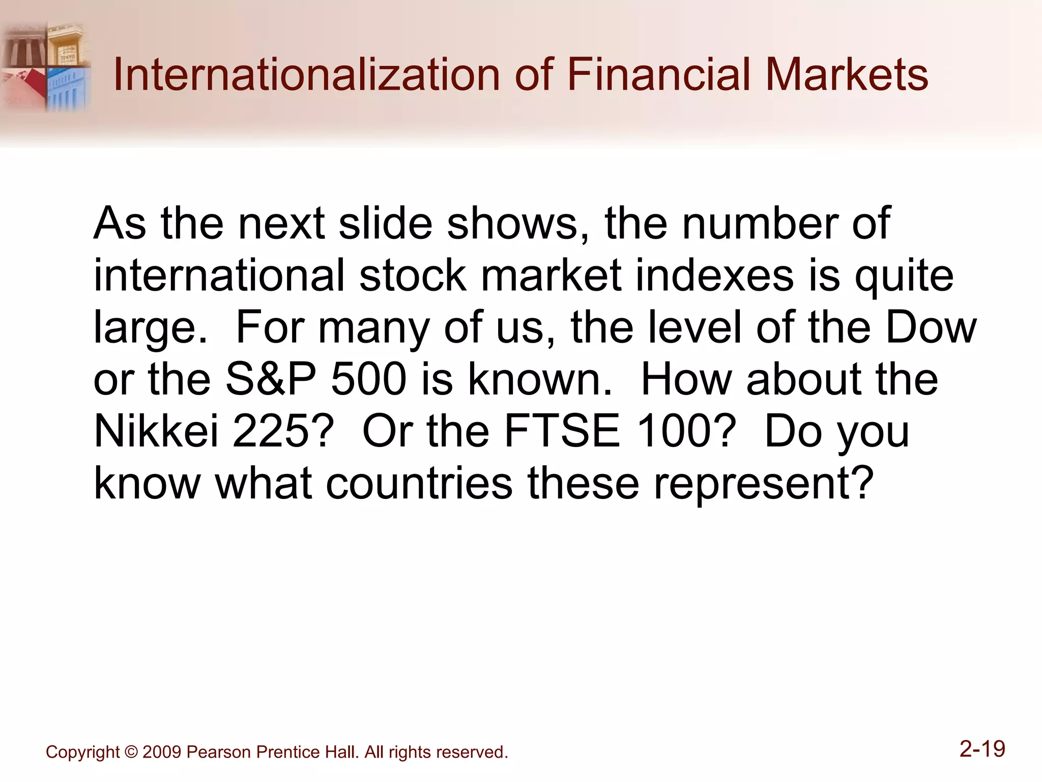 Internationalization of Financial Markets As the next slide shows, the number of international stock market indexes is quite large.  For many of us, the level of the Dow or the S&P 500 is known.  How about the Nikkei 225?  Or the FTSE 100?  Do you know what countries these represent? 