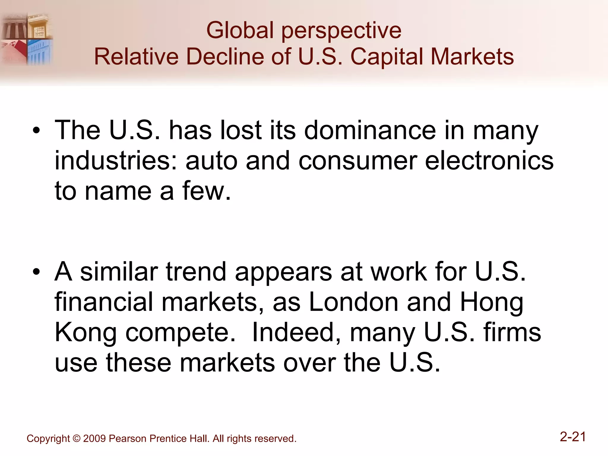 Global perspective Relative Decline of U.S. Capital Markets The U.S. has lost its dominance in many industries: auto and consumer electronics to name a few. A similar trend appears at work for U.S. financial markets, as London and Hong Kong compete.  Indeed, many U.S. firms use these markets over the U.S. 