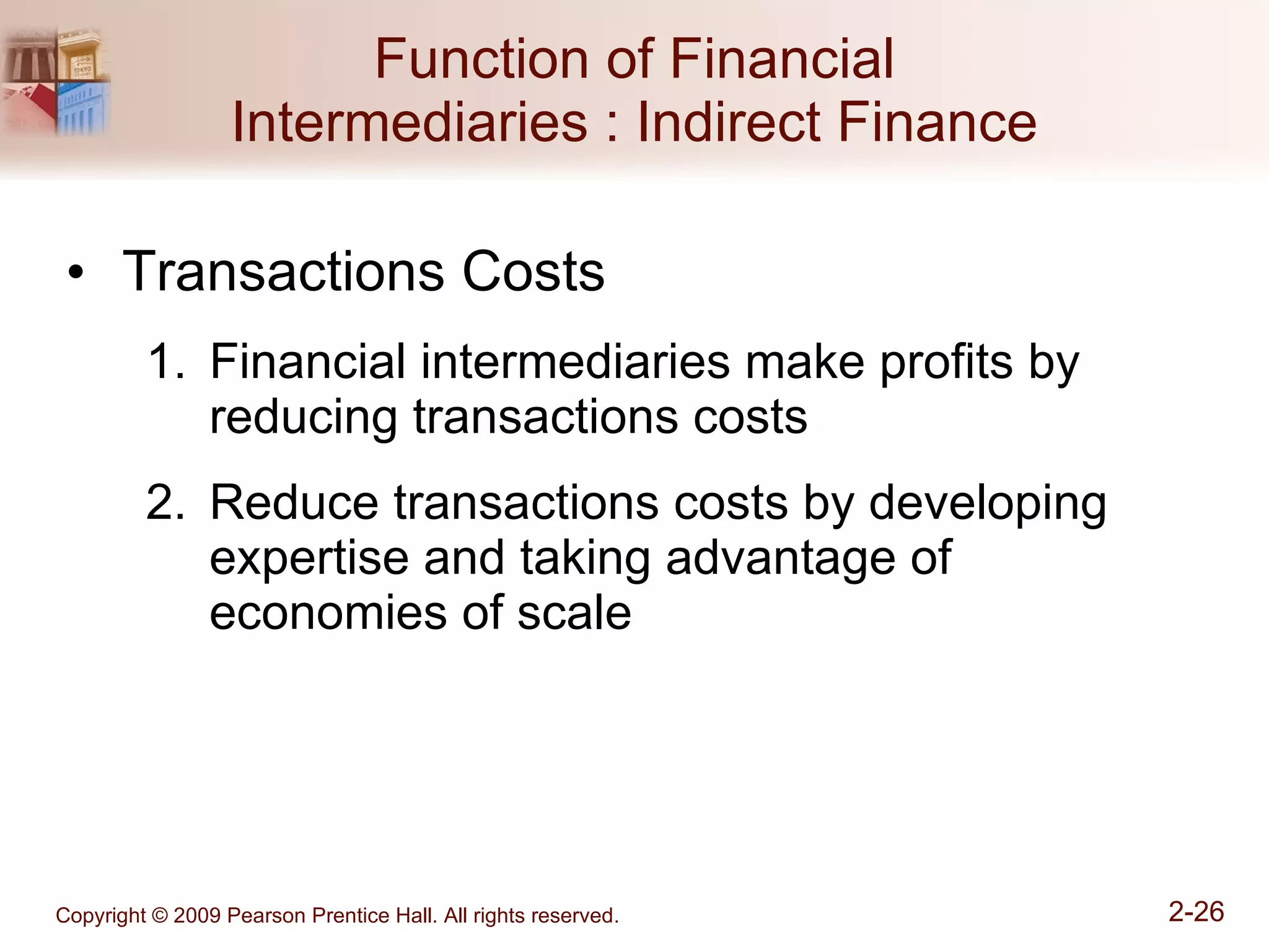 Function of Financial Intermediaries : Indirect Finance Transactions Costs  Financial intermediaries make profits by reducing transactions costs  Reduce transactions costs by developing expertise and taking advantage of economies of scale 