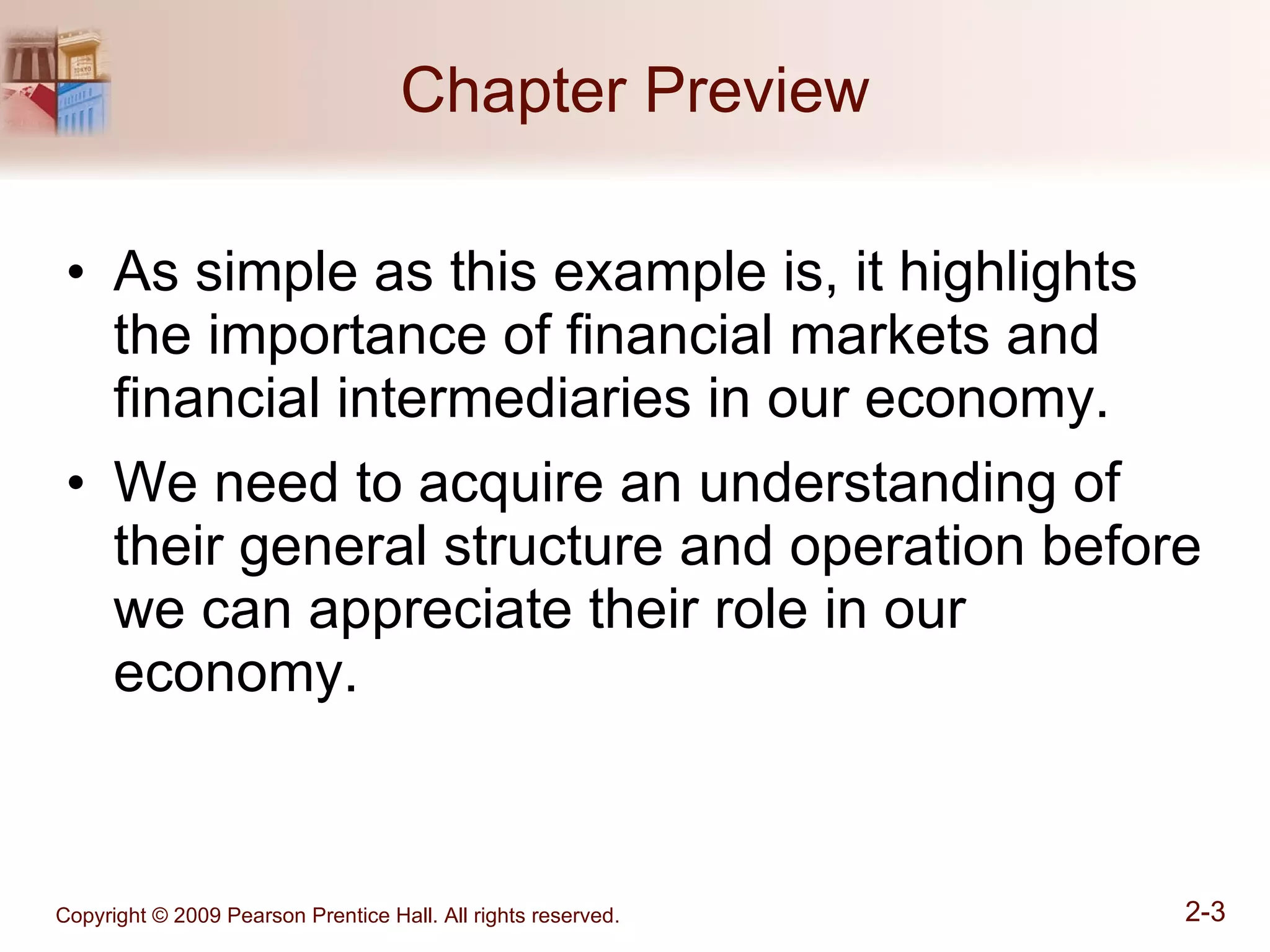 Chapter Preview As simple as this example is, it highlights the importance of financial markets and financial intermediaries in our economy. We need to acquire an understanding of their general structure and operation before we can appreciate their role in our economy. 