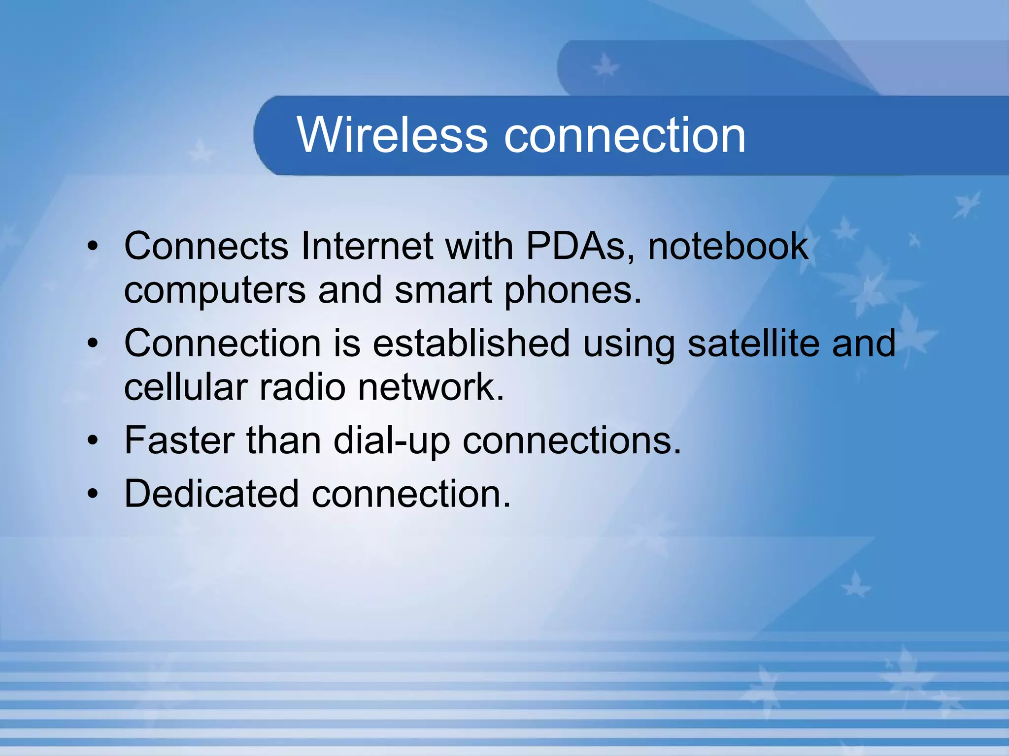 Wireless connection Connects Internet with PDAs, notebook computers and smart phones.  Connection is established using satellite and cellular radio network.  Faster than dial-up connections.  Dedicated connection.  
