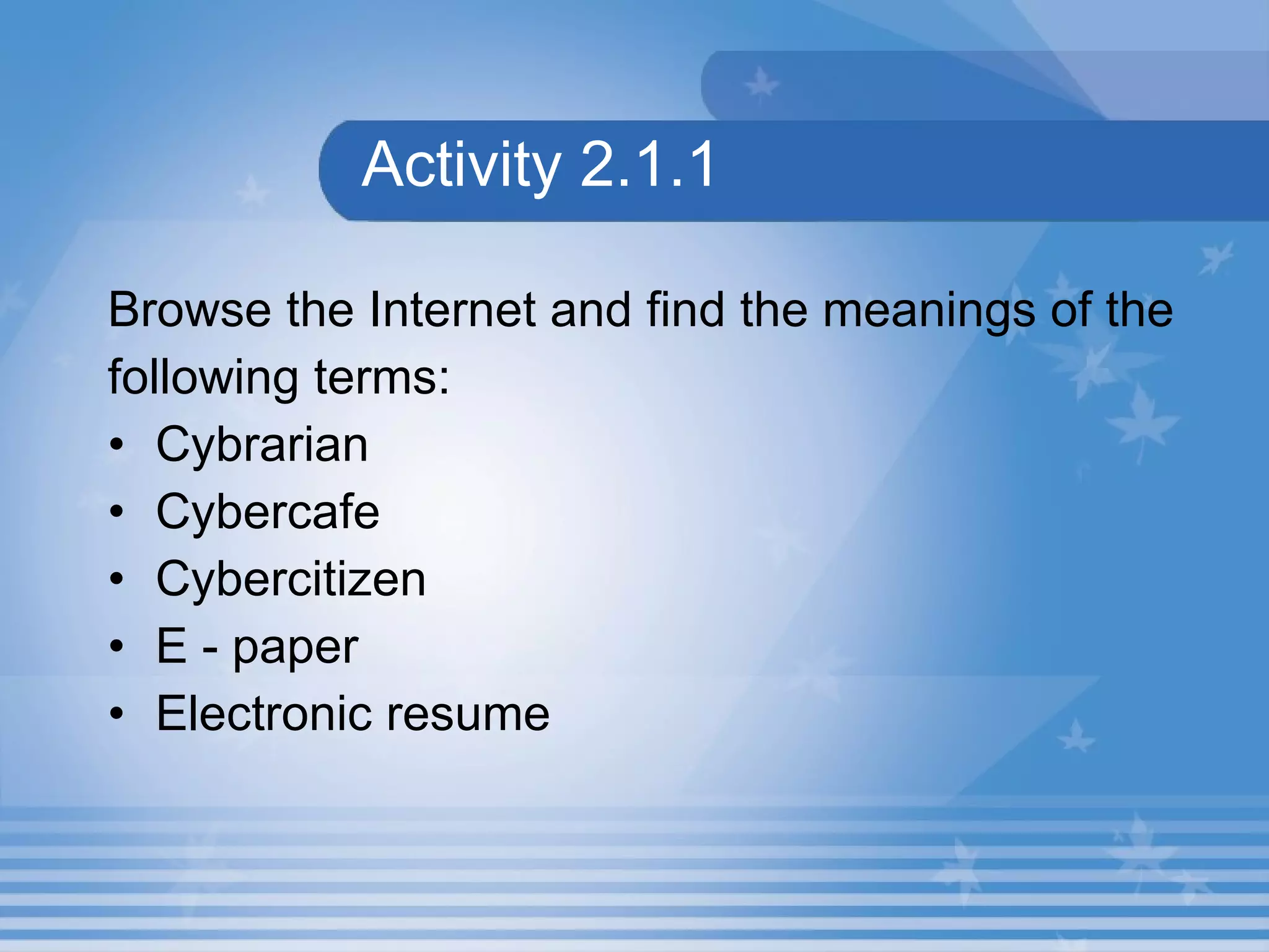 Activity 2.1.1 Browse the Internet and find the meanings of the following terms: Cybrarian Cybercafe Cybercitizen E - paper Electronic resume 