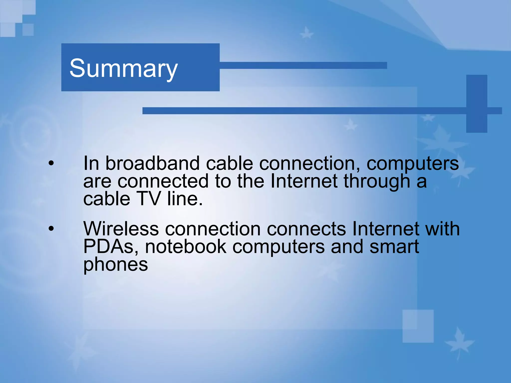 Summary In broadband cable connection, computers are connected to the Internet through a cable TV line. Wireless connection connects Internet with PDAs, notebook computers and smart phones 