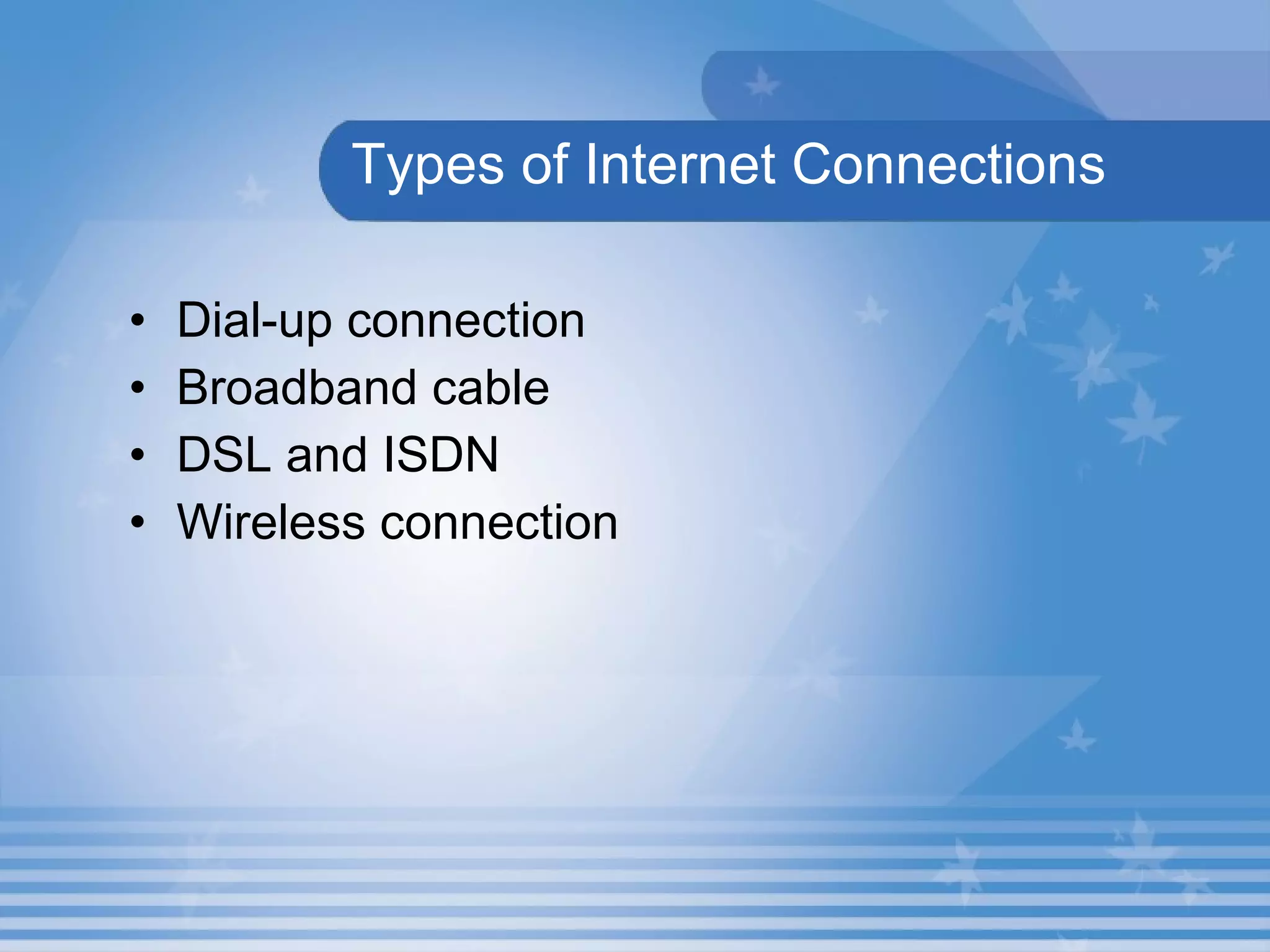 Types of Internet Connections Dial-up connection Broadband cable DSL and ISDN  Wireless connection  