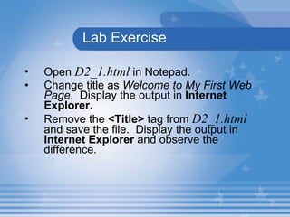 Lab Exercise Open  D2_1.html  in Notepad. Change title as  Welcome to My First Web Page.   Display the output in  Internet Explorer. Remove the  <Title>  tag from  D2_1.html   and save the file.  Display the output in  Internet Explorer  and observe the difference. 