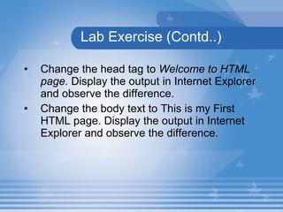 Lab Exercise (Contd..) Change the head tag to  Welcome to HTML page.  Display the output in Internet Explorer and observe the difference.  Change the body text to This is my First HTML page. Display the output in Internet Explorer and observe the difference. 