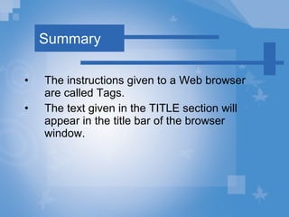 Summary The instructions given to a Web browser are called Tags. The text given in the TITLE section will appear in the title bar of the browser window. 