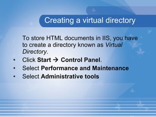 Creating a virtual directory To store HTML documents in IIS, you have to create a directory known as  Virtual Directory . Click  Start    Control Panel . Select  Performance and Maintenance Select  Administrative tools 
