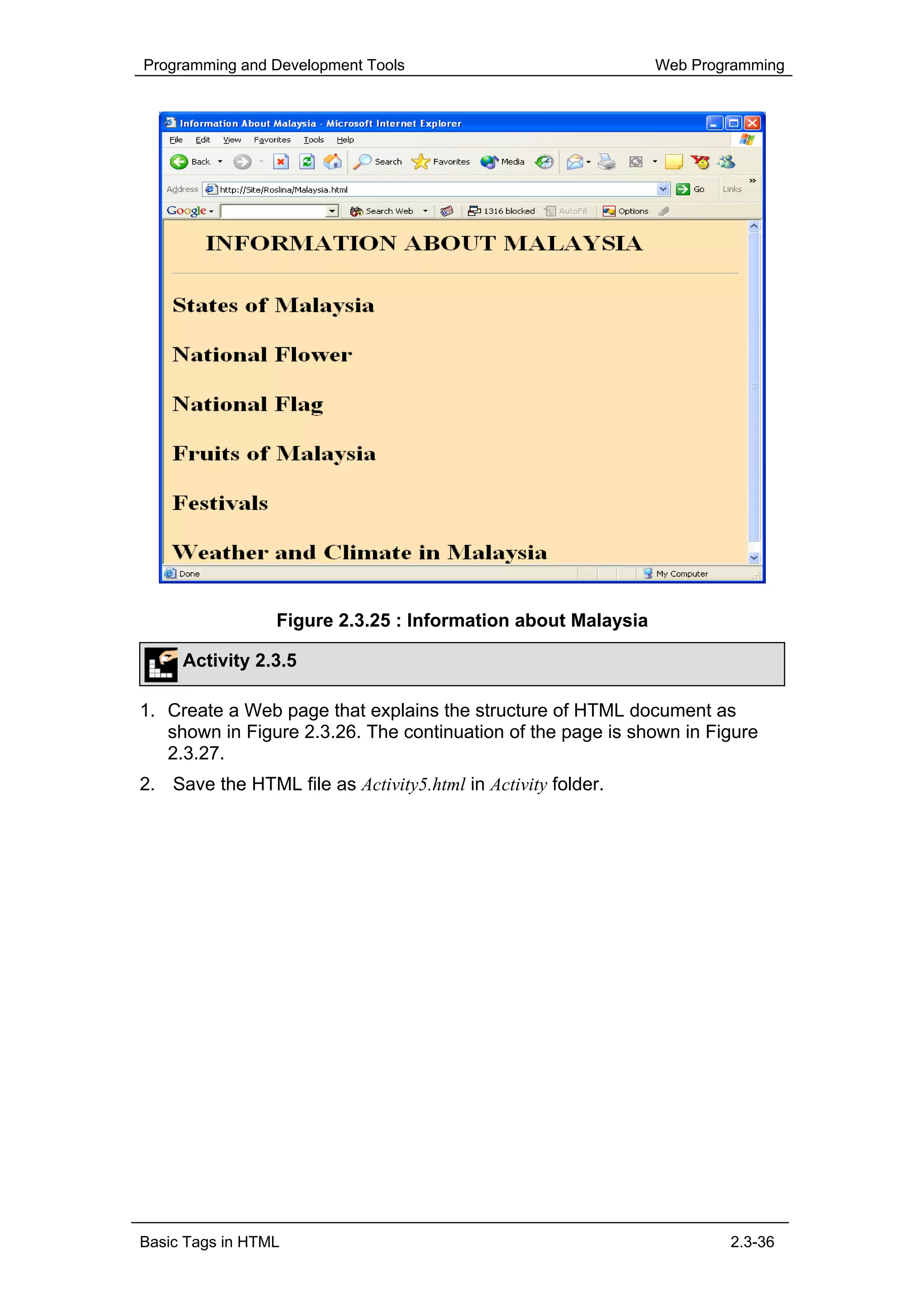 Programming and Development Tools                             Web Programming




                 Figure 2.3.25 : Information about Malaysia

     Activity 2.3.5

1. Create a Web page that explains the structure of HTML document as
   shown in Figure 2.3.26. The continuation of the page is shown in Figure
   2.3.27.
2. Save the HTML file as Activity5.html in Activity folder.




Basic Tags in HTML                                                    2.3-36
 