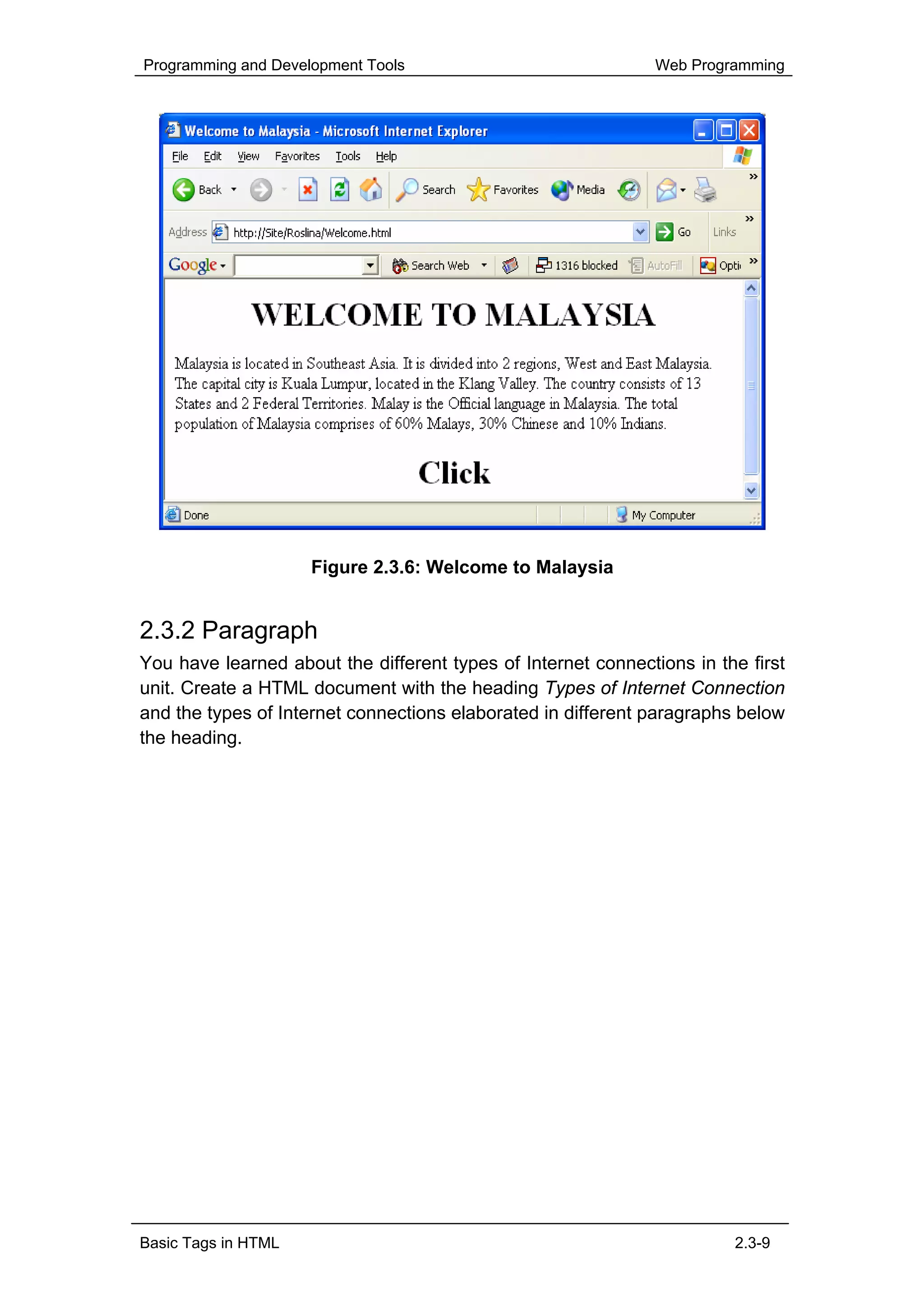 Programming and Development Tools                              Web Programming




                     Figure 2.3.6: Welcome to Malaysia


2.3.2 Paragraph
You have learned about the different types of Internet connections in the first
unit. Create a HTML document with the heading Types of Internet Connection
and the types of Internet connections elaborated in different paragraphs below
the heading.




Basic Tags in HTML                                                      2.3-9
 