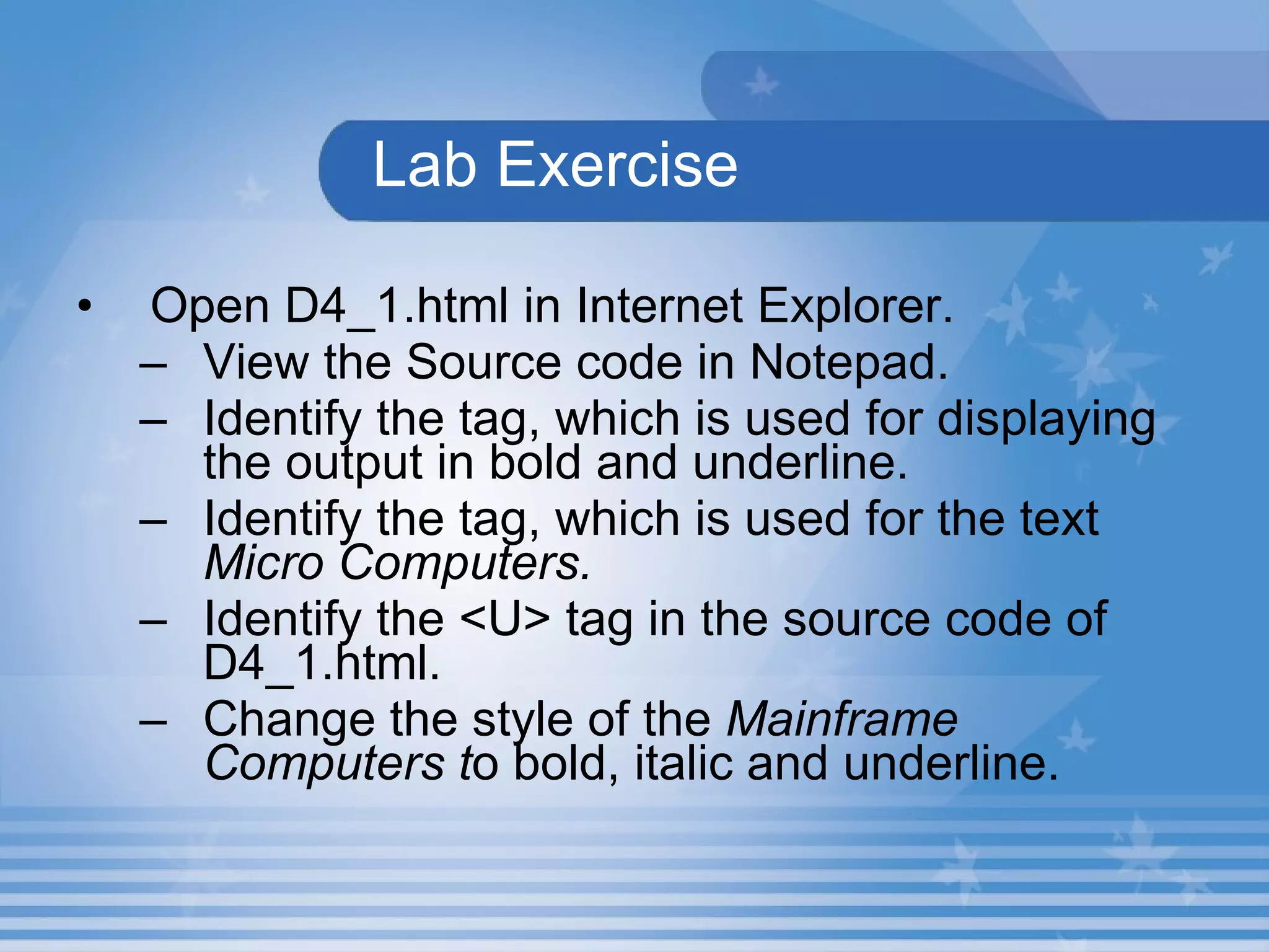 Lab Exercise Open D4_1.html in Internet Explorer.   View the Source code in Notepad. Identify the tag, which is used for displaying the output in bold and underline. Identify the tag, which is used for the text  Micro Computers. Identify the <U> tag in the source code of D4_1.html.  Change the style of the  Mainframe Computers t o bold, italic and underline. 