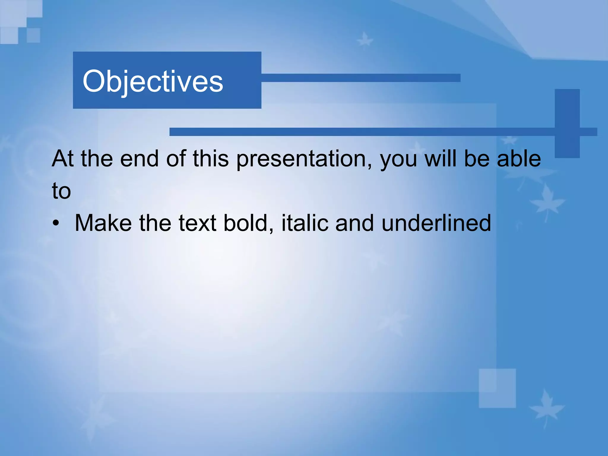 Objectives At the end of this presentation, you will be able to Make the text bold, italic and underlined 