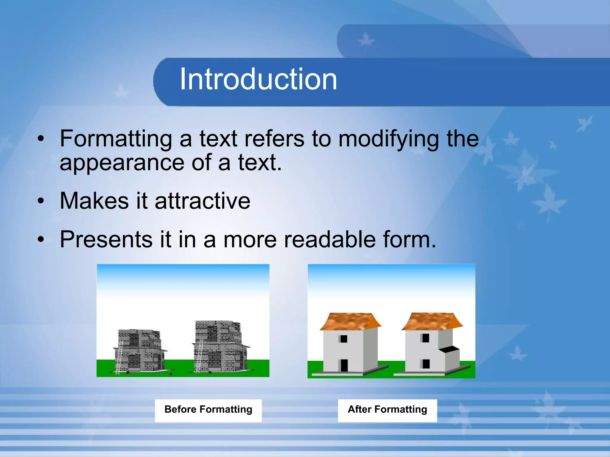 Introduction Formatting a text refers to modifying the appearance of a text. Makes it attractive  Presents it in a more readable form. After Formatting Before Formatting 