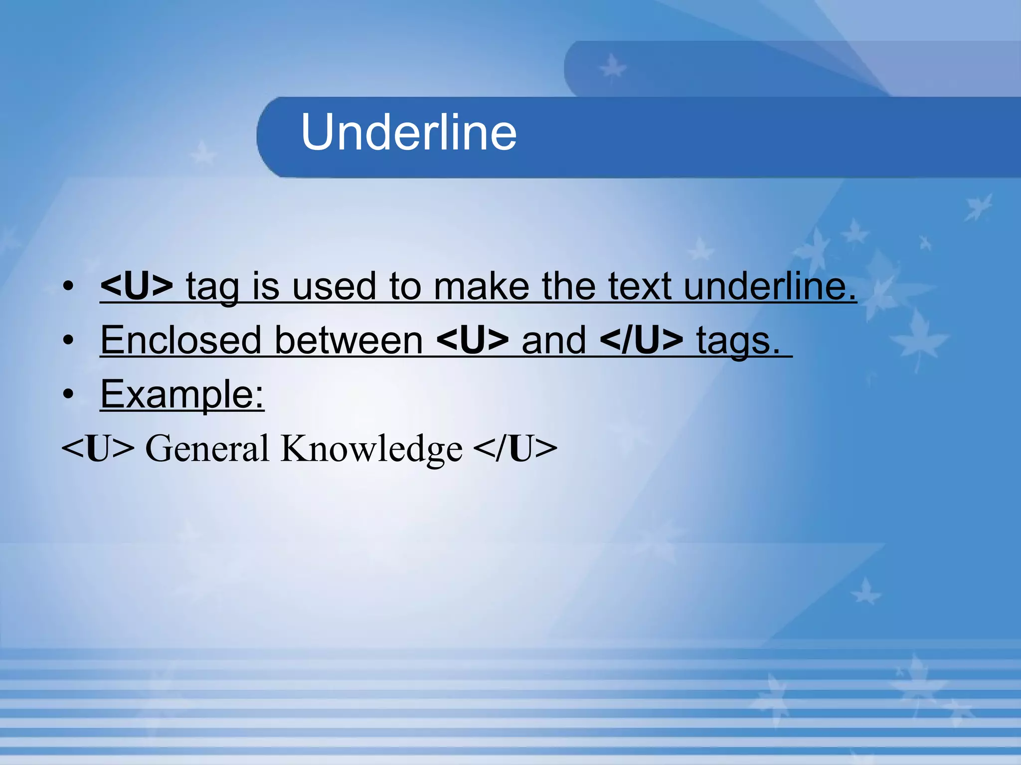 Underline <U>  tag is used to make the text underline. Enclosed between  <U>  and  </U>  tags.  Example: <U>  General Knowledge  </U> 