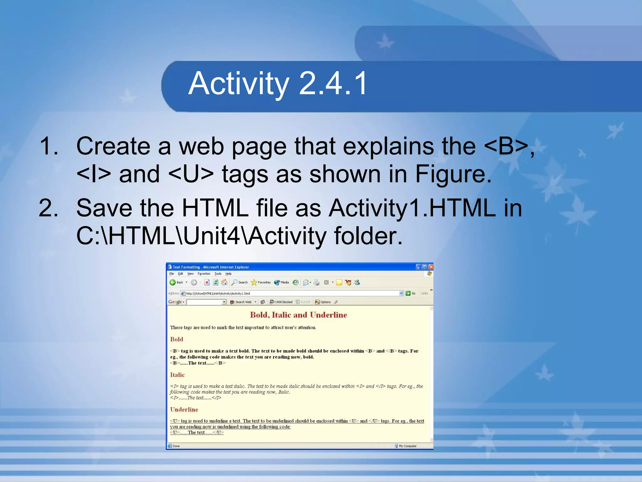 Activity 2.4.1 Create a web page that explains the <B>, <I> and <U> tags as shown in Figure.  Save the HTML file as Activity1.HTML in C:\HTML\Unit4\Activity folder. 