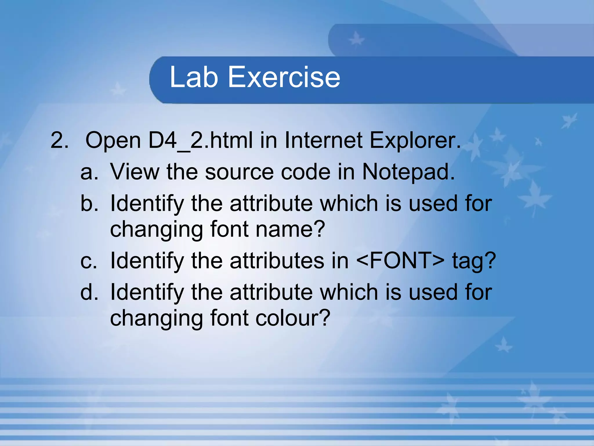 Lab Exercise 2. Open D4_2.html in Internet Explorer.  View the source code in Notepad. Identify the attribute which is used for    changing font name? Identify the attributes in <FONT> tag? Identify the attribute which is used for   changing font colour? 
