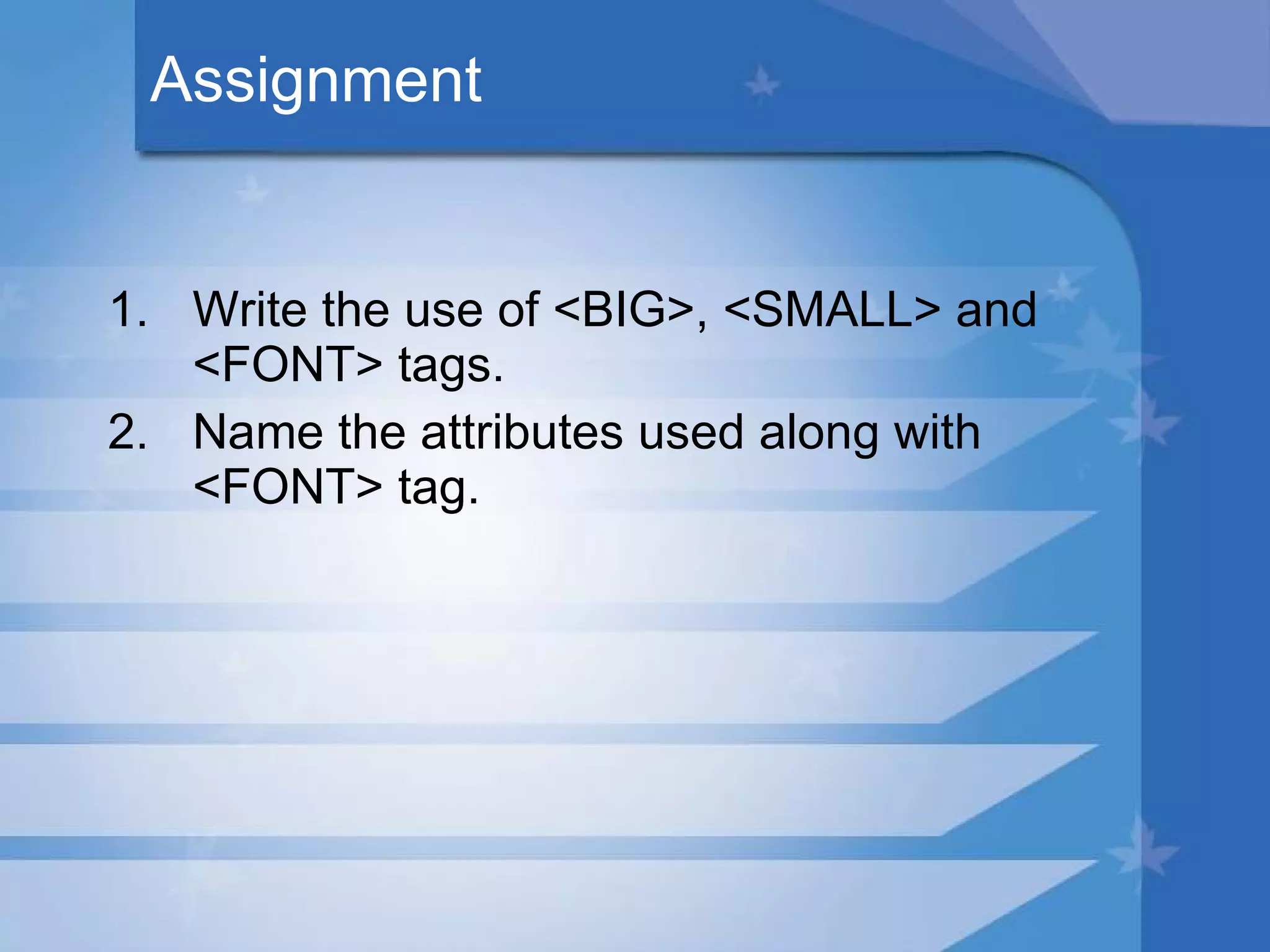 Assignment Write the use of <BIG>, <SMALL> and <FONT> tags. Name the attributes used along with <FONT> tag. 