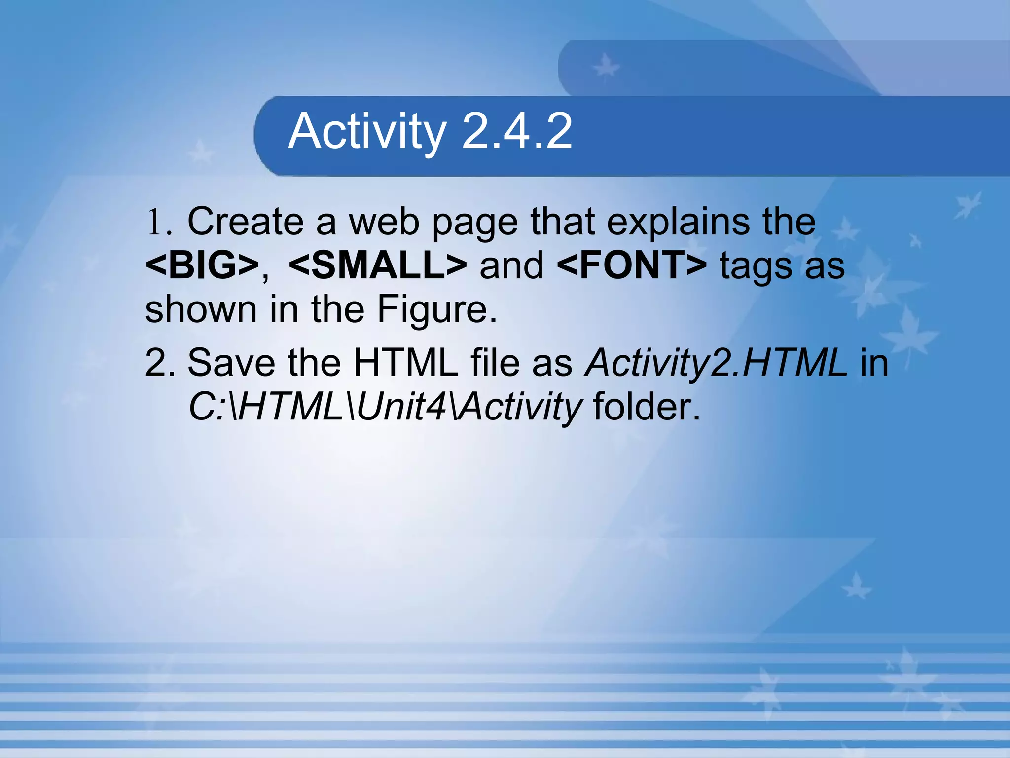 Activity 2.4.2 1. Create a web page that explains the  <BIG> ,  <SMALL>  and  <FONT>  tags as shown in the Figure.  2. Save the HTML file as  Activity2.HTML  in  C:\HTML\Unit4\Activity  folder. 
