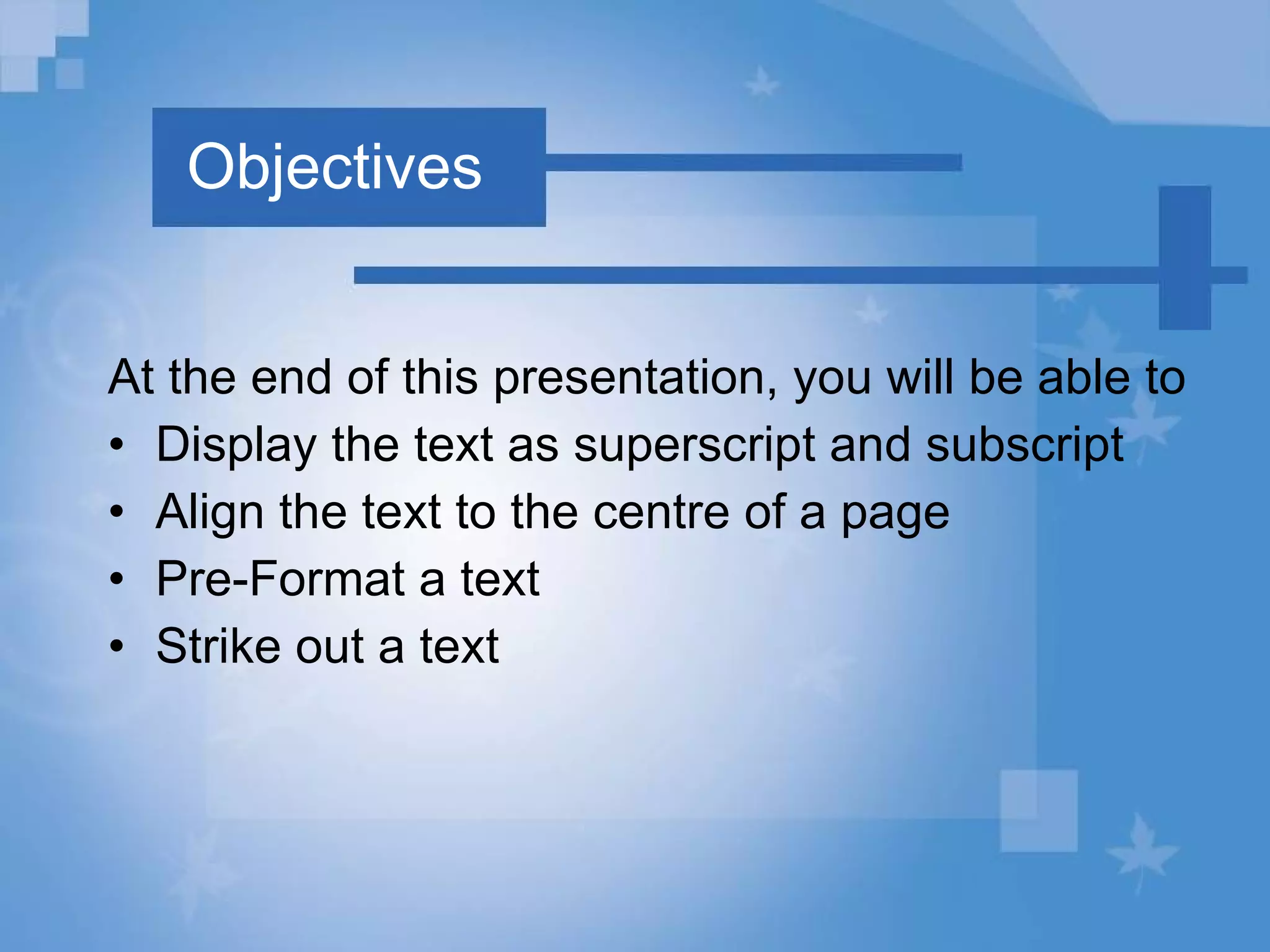 Objectives At the end of this presentation, you will be able to Display the text as superscript and subscript Align the text to the centre of a page Pre-Format a text Strike out a text 
