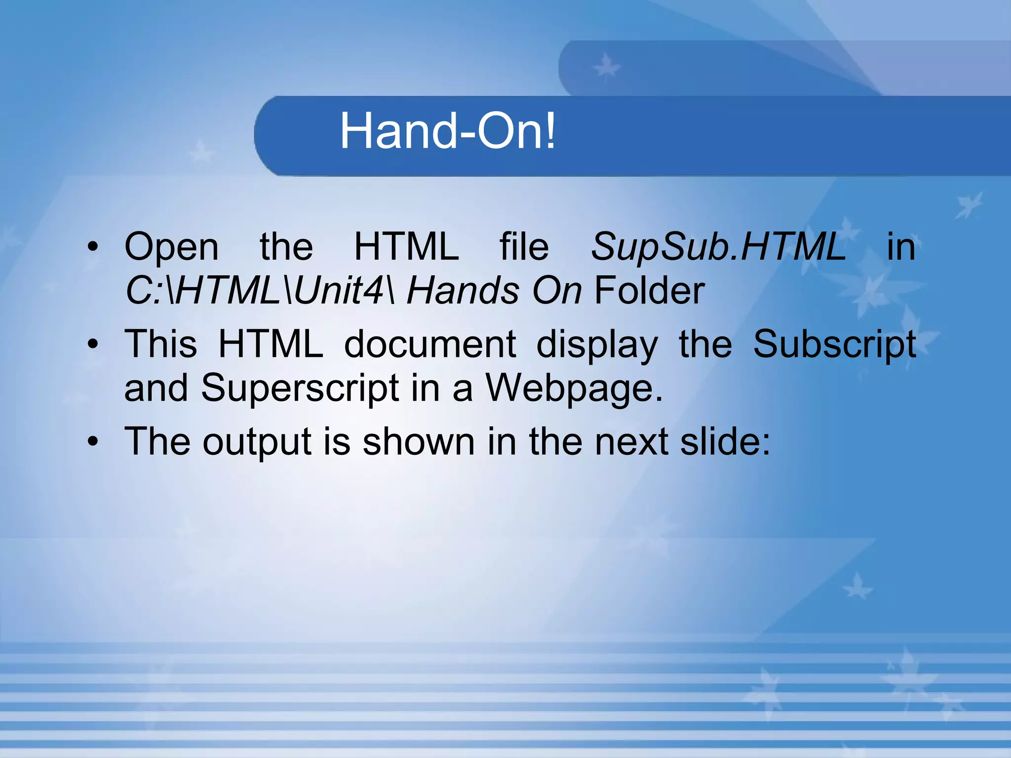 Hand-On! Open the HTML file  SupSub.HTML  in  C:\HTML\Unit4\ Hands On  Folder This HTML document display the Subscript and Superscript in a Webpage. The output is shown in the next slide: 