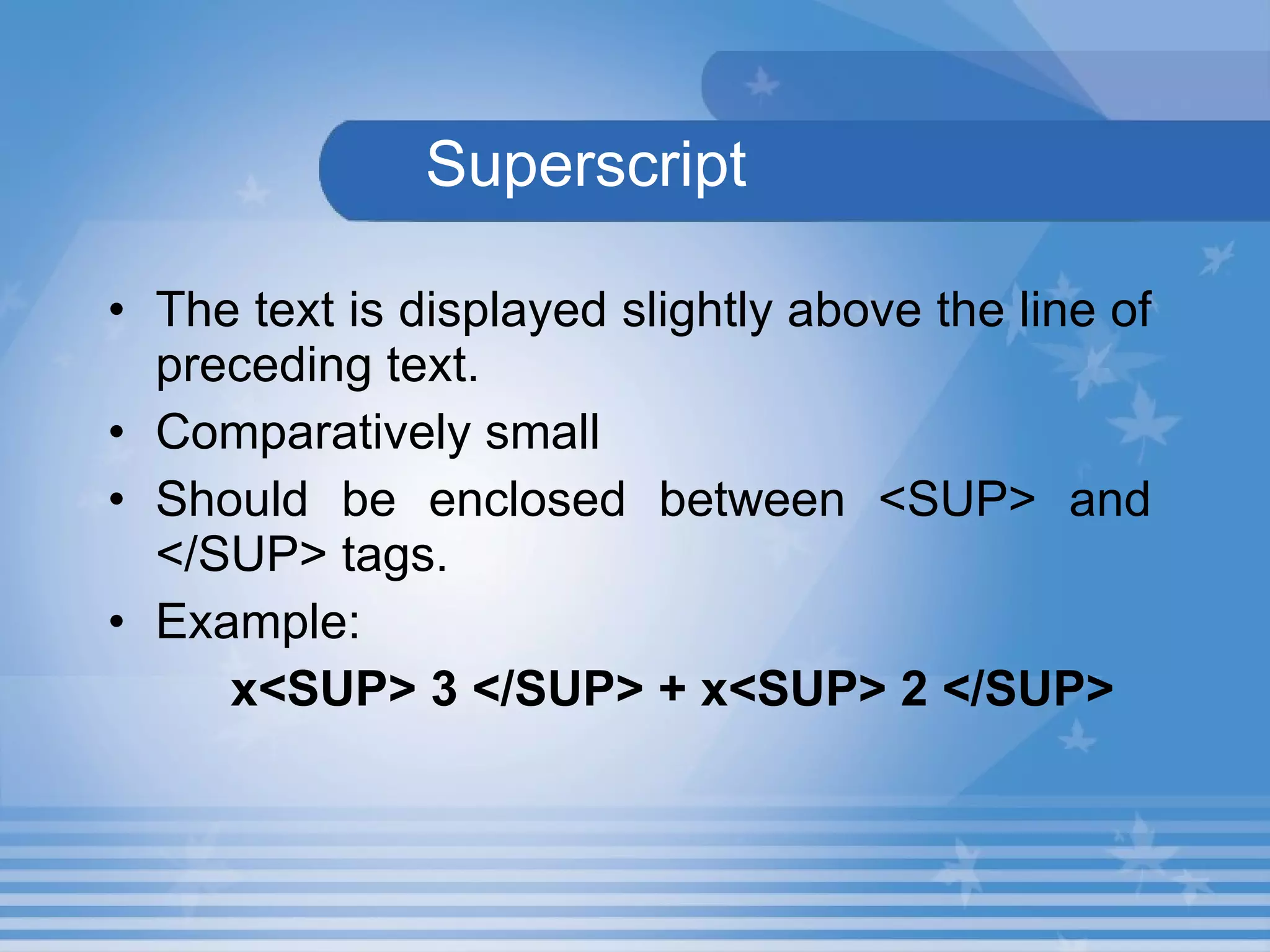 Superscript The text is displayed slightly above the line of preceding text. Comparatively small Should be enclosed between <SUP> and </SUP> tags. Example: x<SUP> 3 </SUP> + x<SUP> 2 </SUP> 