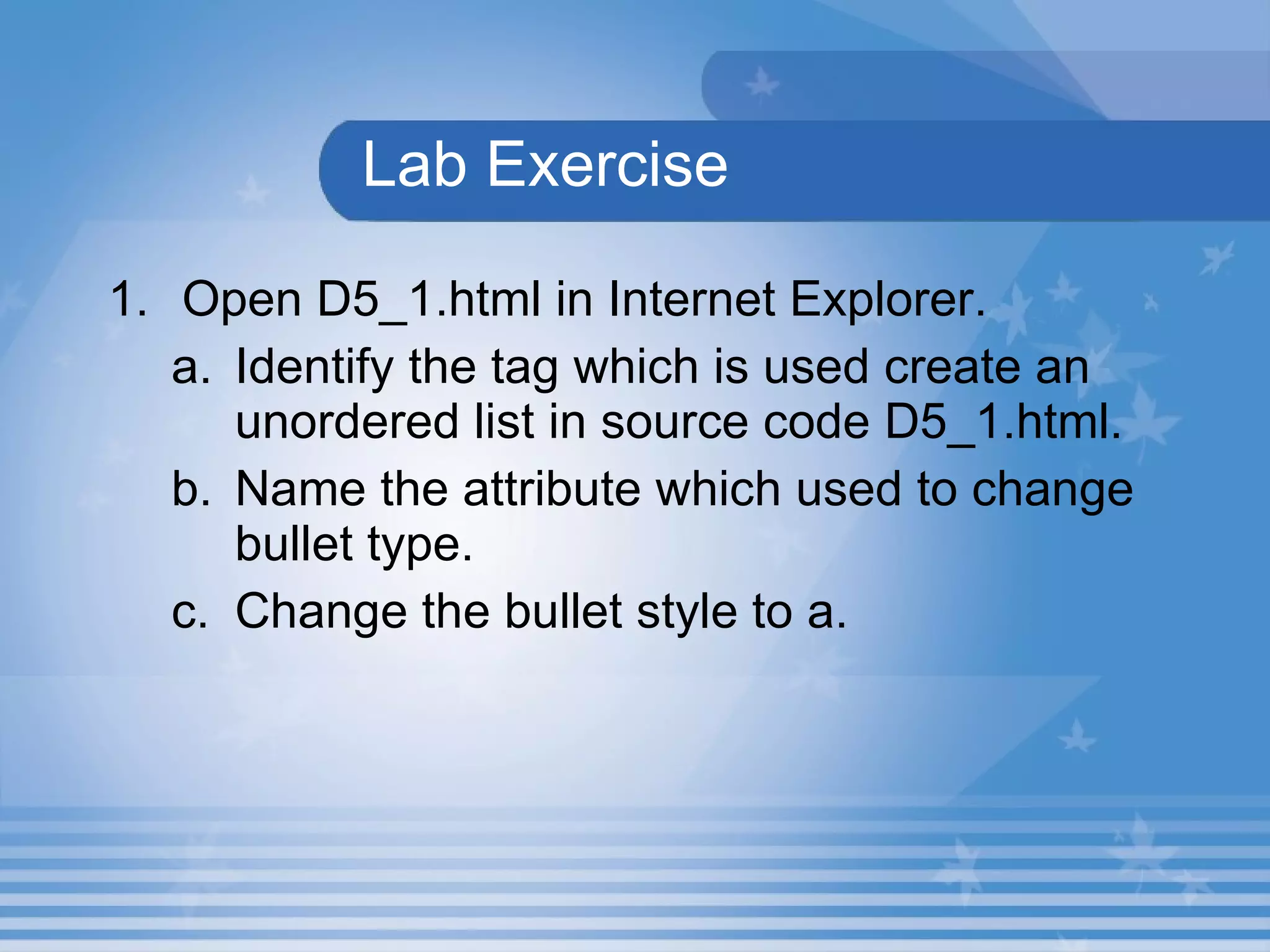Lab Exercise Open D5_1.html in Internet Explorer.  Identify the tag which is used create an unordered list in source code D5_1.html. Name the attribute which used to change bullet type. Change the bullet style to a. 