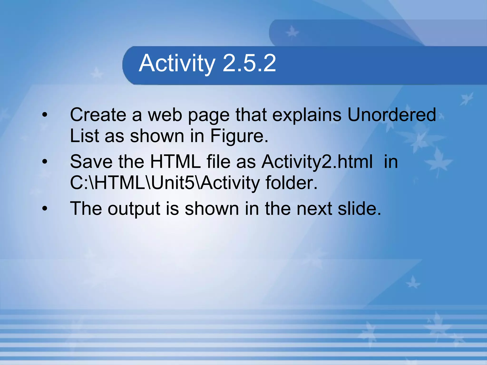Activity 2.5.2 Create a web page that explains Unordered List as shown in Figure. Save the HTML file as Activity2.html  in C:\HTML\Unit5\Activity folder. The output is shown in the next slide. 