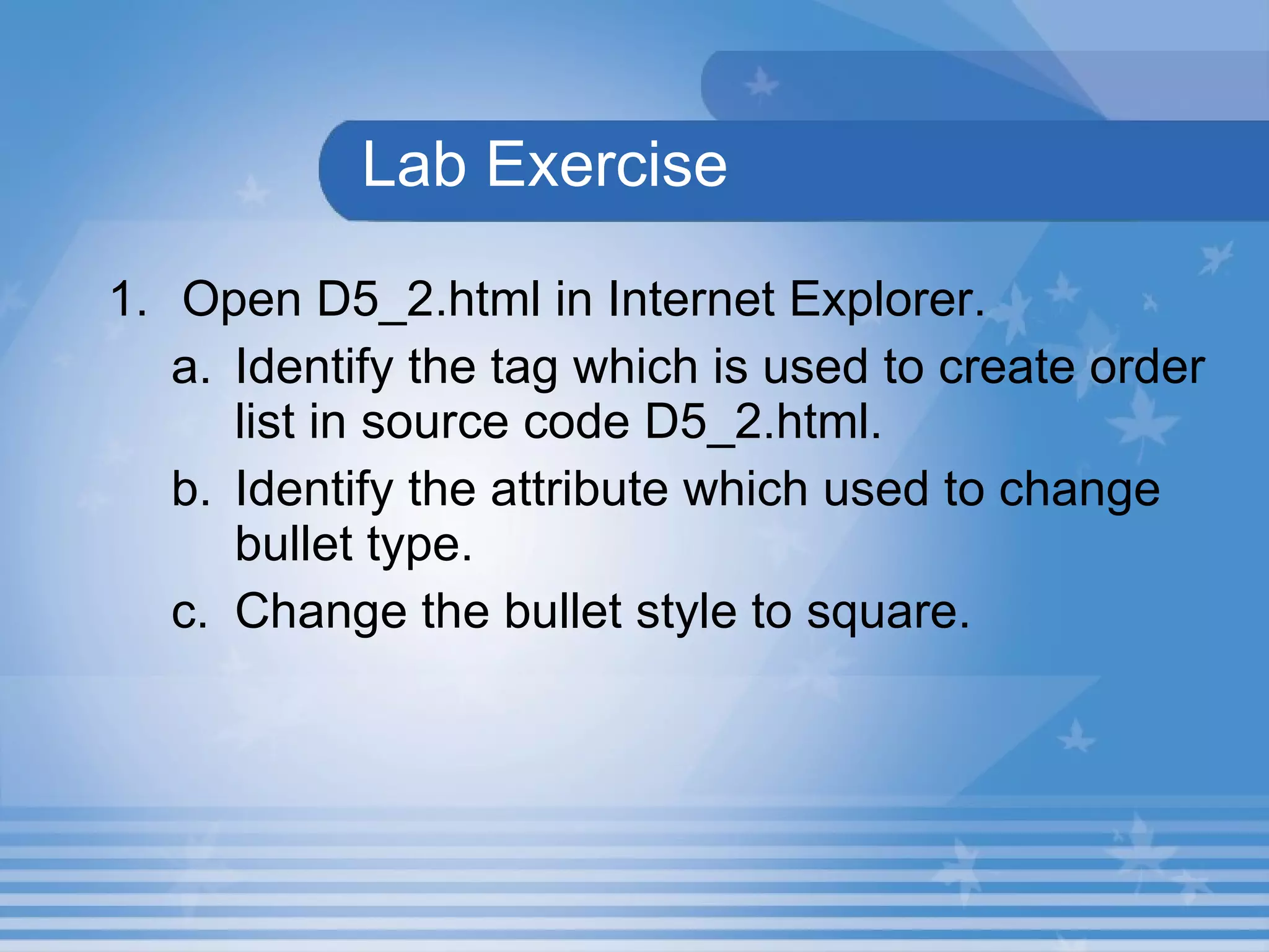 Lab Exercise Open D5_2.html in Internet Explorer.  Identify the tag which is used to create order list in source code D5_2.html. Identify the attribute which used to change bullet type. Change the bullet style to square. 