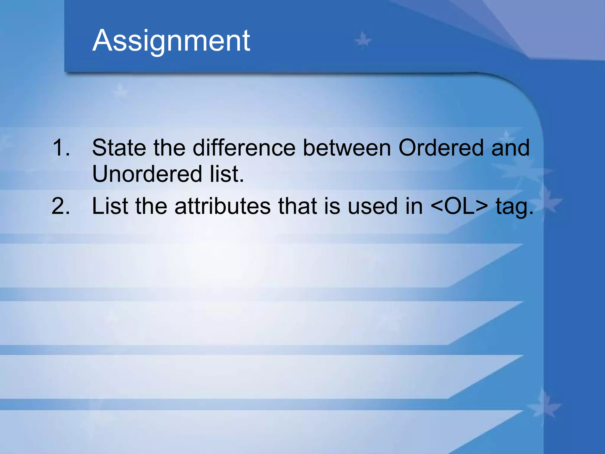 Assignment State the difference between Ordered and Unordered list. List the attributes that is used in <OL> tag. 