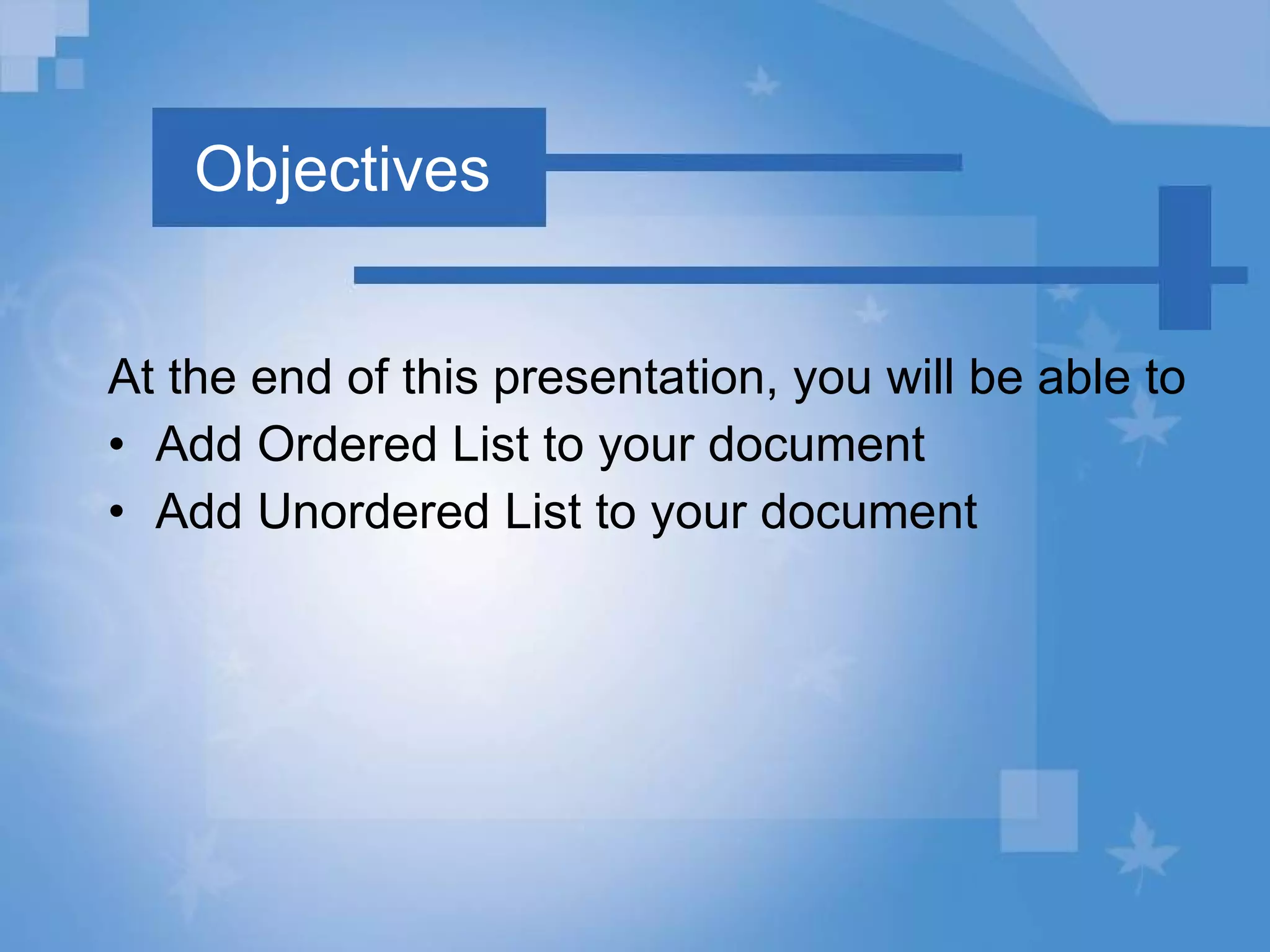 Objectives At the end of this presentation, you will be able to Add Ordered List to your document Add Unordered List to your document 