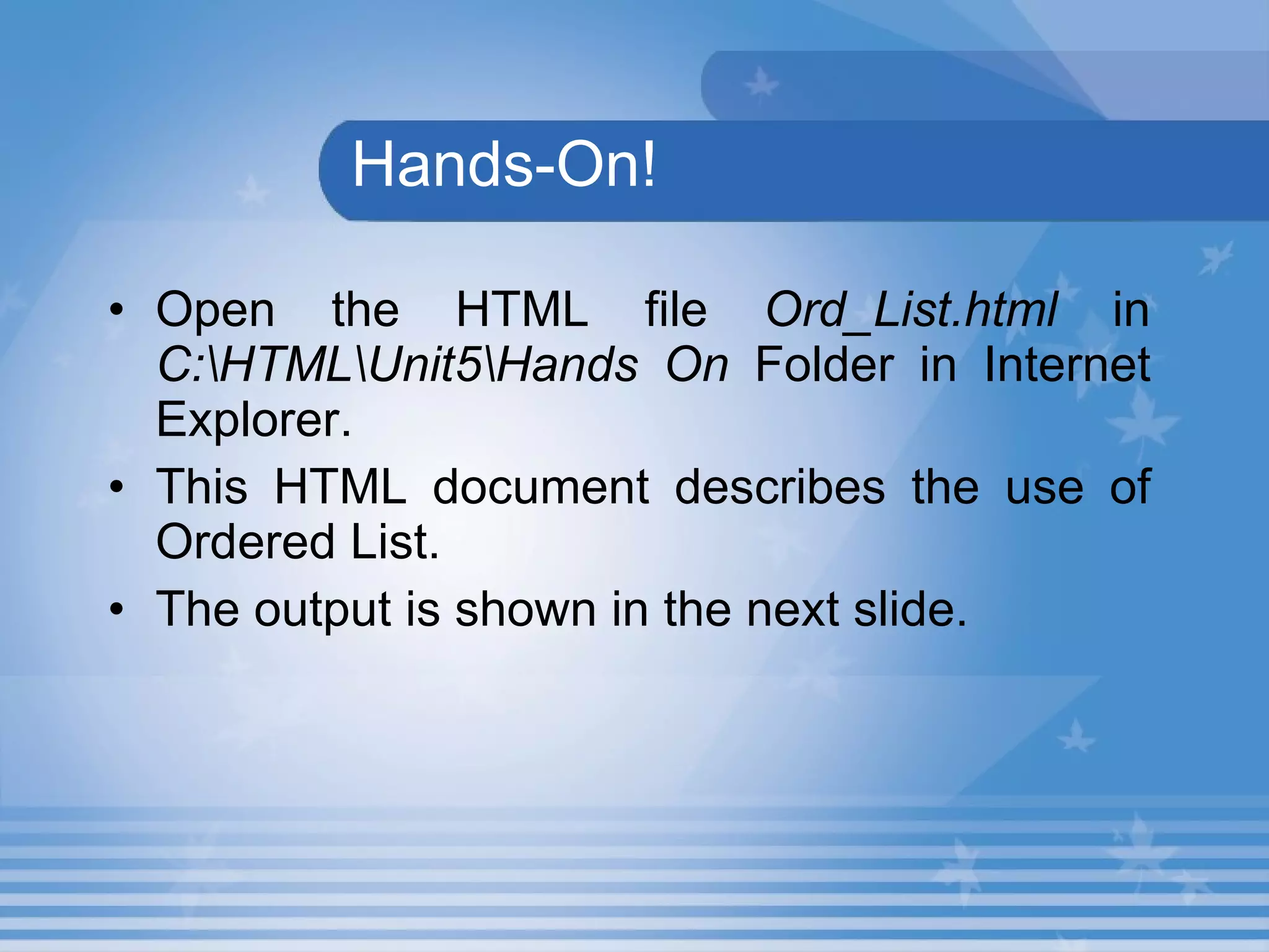Hands-On! Open the HTML file  Ord_List.html  in  C:\HTML\Unit5\Hands On  Folder in Internet Explorer. This HTML document describes the use of Ordered List. The output is shown in the next slide. 
