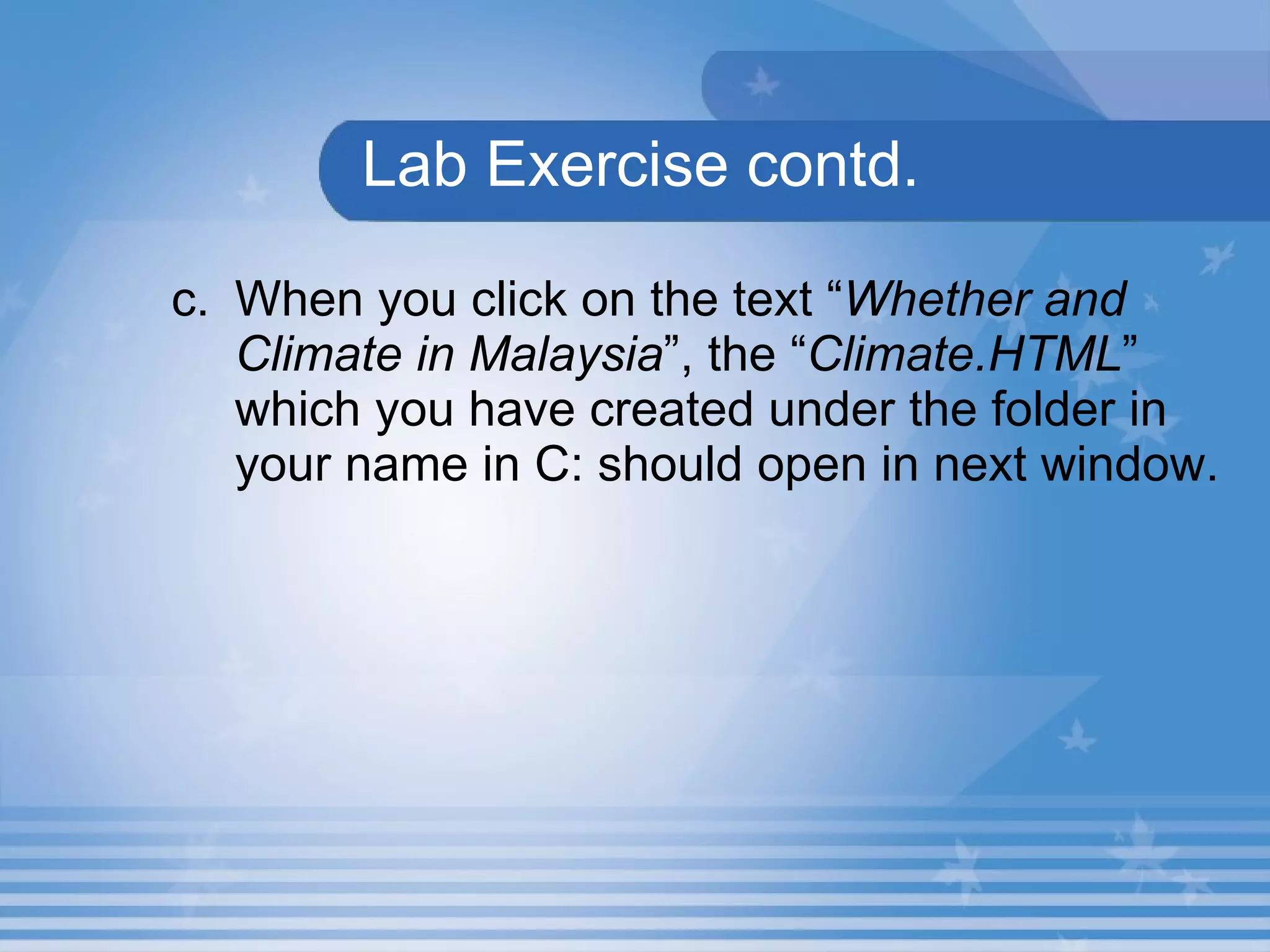 Lab Exercise contd. c. When you click on the text “ Whether and Climate in Malaysia ”, the “ Climate.HTML ” which you have created under the folder in your name in C: should open in next window. 