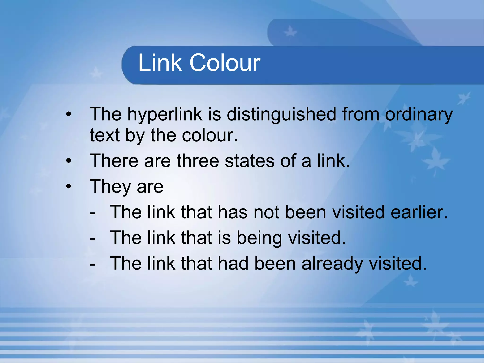 Link Colour The hyperlink is distinguished from ordinary text by the colour.   There are three states of a link.  They are  The link that has not been visited earlier. The link that is being visited. The link that had been already visited. 