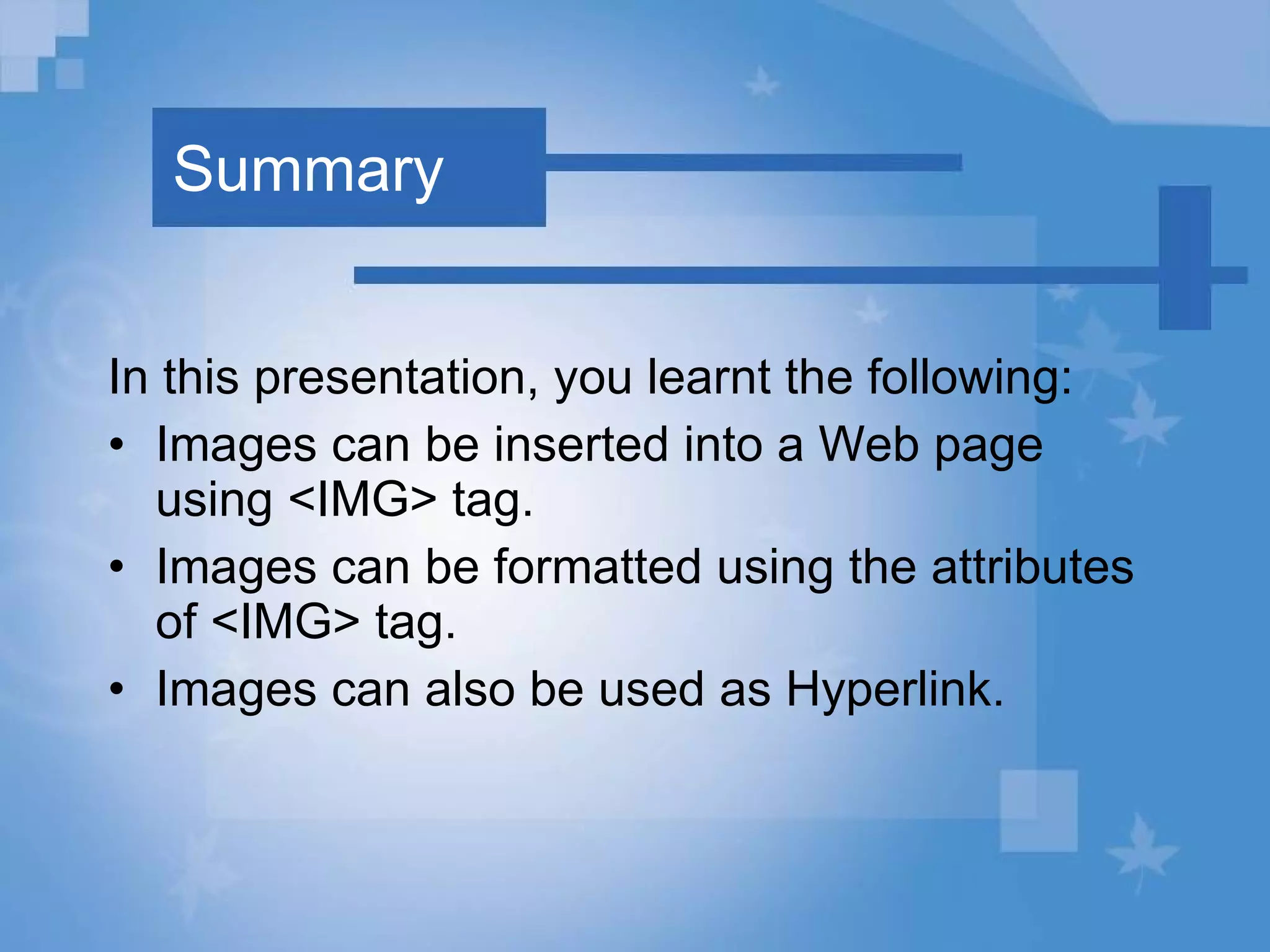 Summary In this presentation, you learnt the following: Images can be inserted into a Web page using <IMG> tag.  Images can be formatted using the attributes of <IMG> tag. Images can also be used as Hyperlink. 