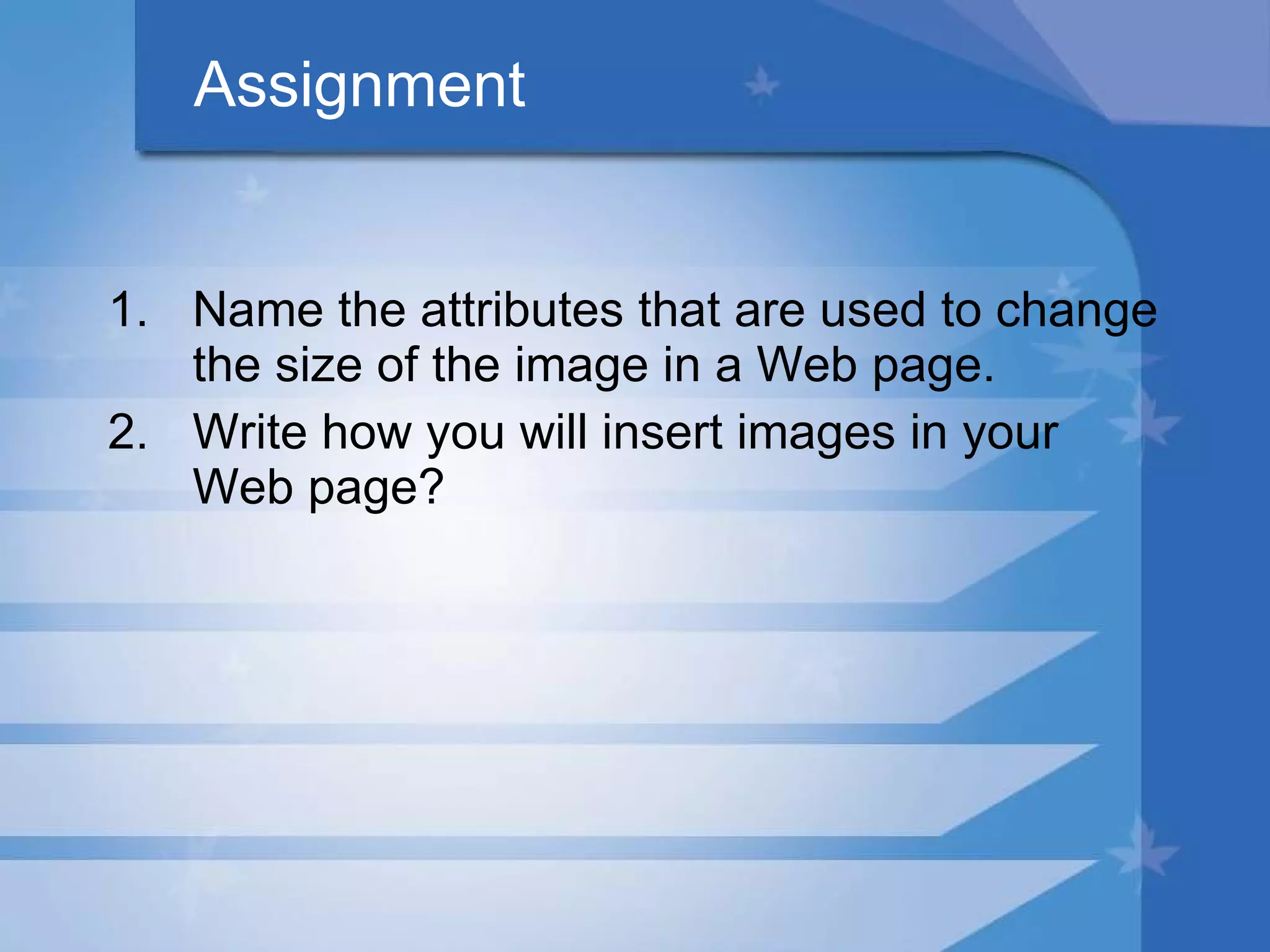 Assignment Name the attributes that are used to change the size of the image in a Web page. Write how you will insert images in your Web page? 
