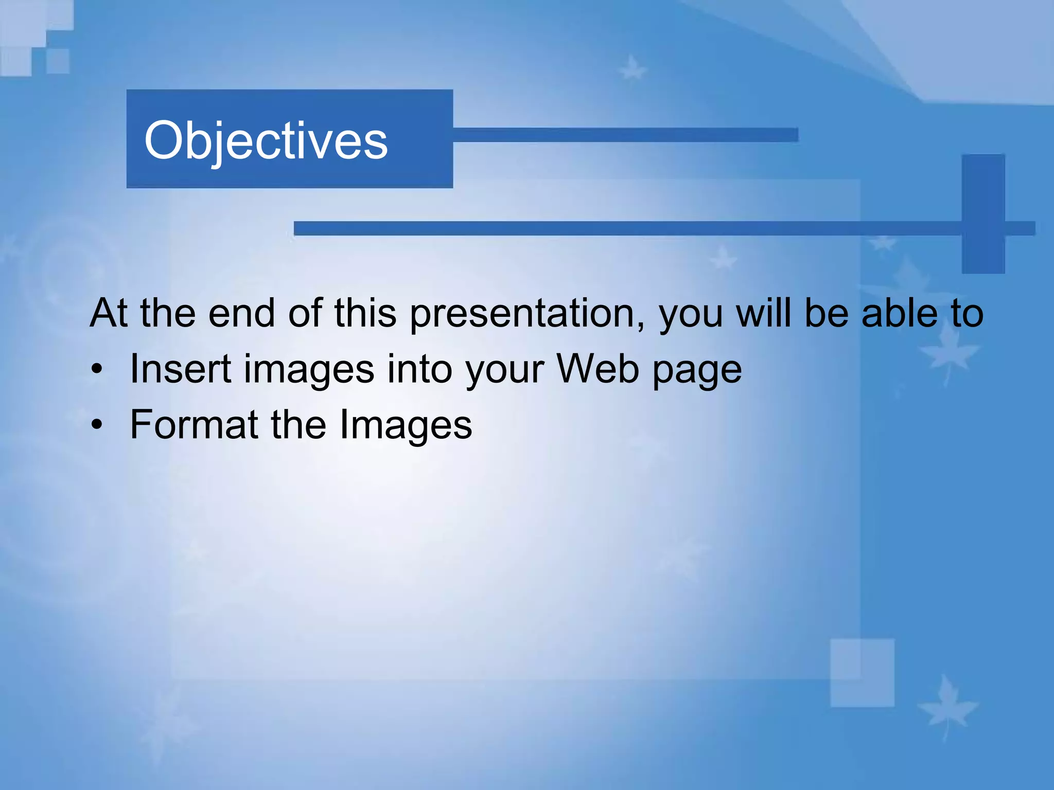 Objectives At the end of this presentation, you will be able to Insert images into your Web page Format the Images 