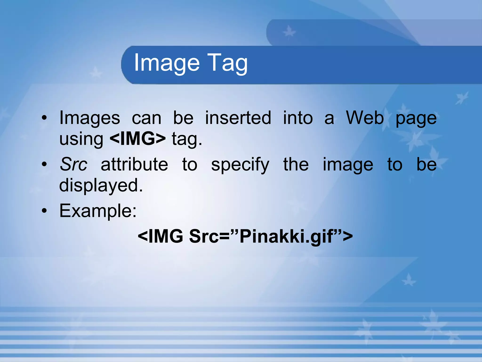 Image Tag Images can be inserted into a Web page using  <IMG>  tag.   Src  attribute to specify the image to be displayed.   Example: <IMG Src=”Pinakki.gif”>   