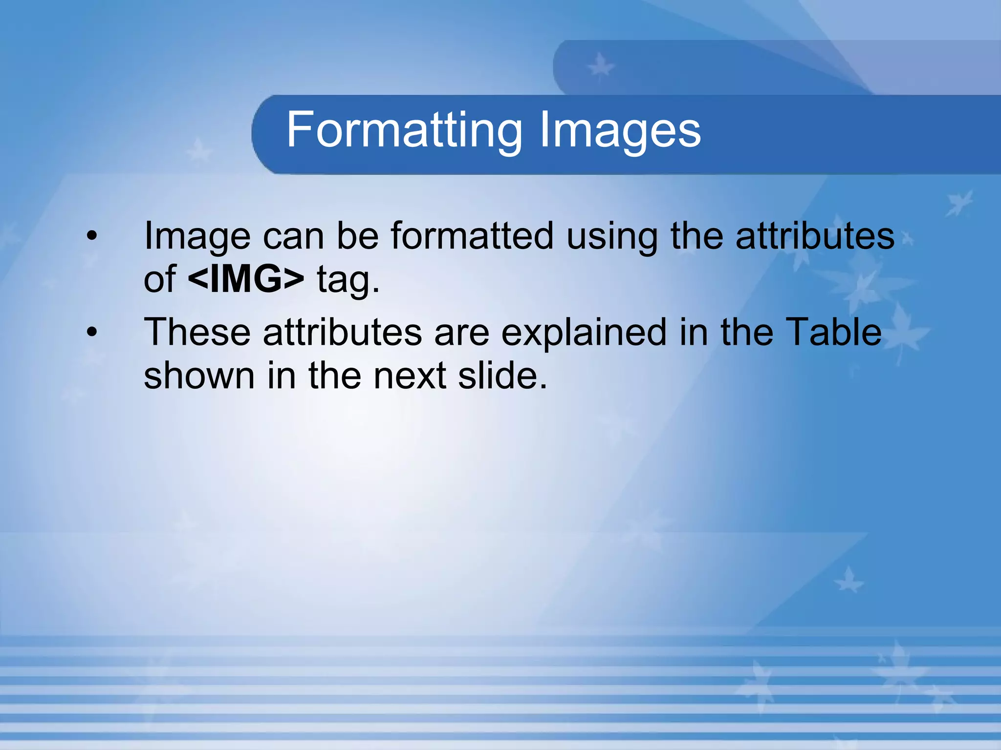 Formatting Images Image can be formatted using the attributes of  <IMG>  tag. These attributes are explained in the Table shown in the next slide. 